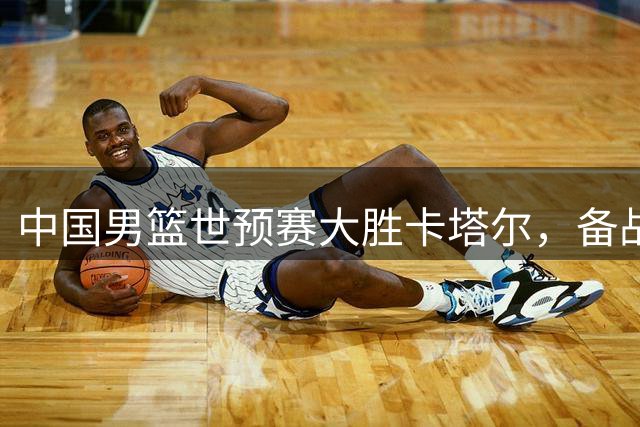 中国男篮世预赛大胜卡塔尔，备战黎巴嫩之战