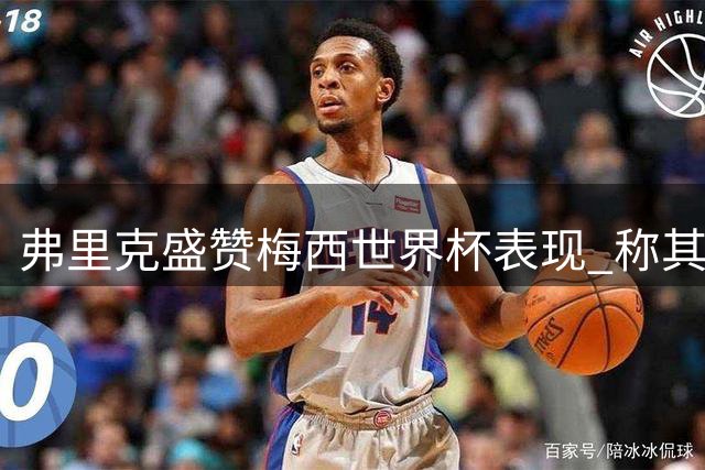 弗里克盛赞梅西世界杯表现 称其为当代最佳球员